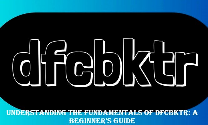 Understanding the Fundamentals of Dfcbktr A Beginner's Guide